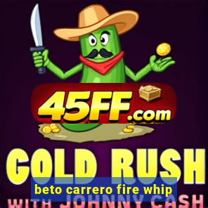 beto carrero fire whip